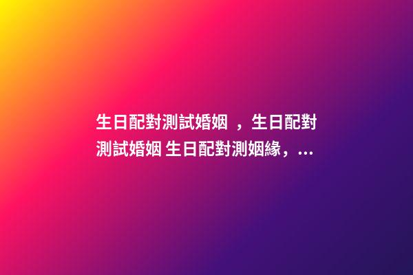 生日配對測試婚姻，生日配對測試婚姻 生日配對測姻緣，生日測姻緣